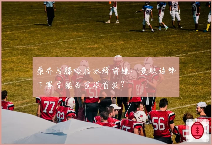 桑乔与滕哈格冰释前嫌，曼联边锋下赛季能否重返首发？