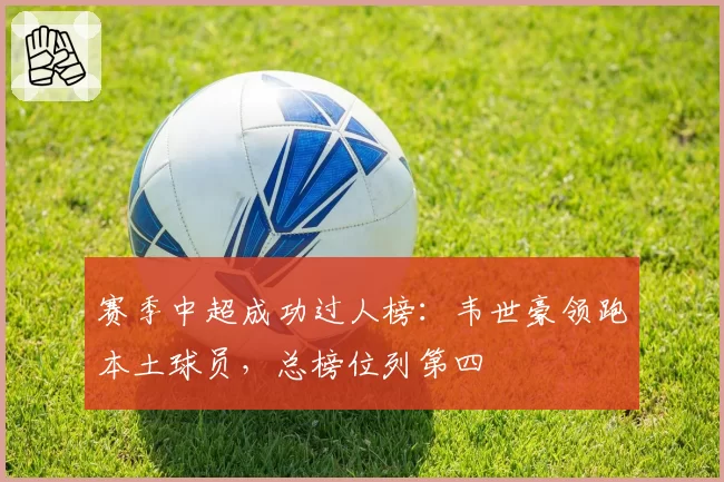 赛季中超成功过人榜：韦世豪领跑本土球员，总榜位列第四