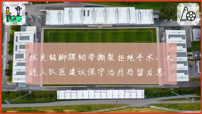 林良铭脚踝韧带撕裂拒绝手术，大连人队医建议保守治疗恐留后患
