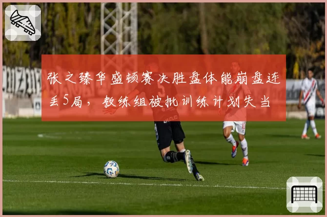 张之臻华盛顿赛决胜盘体能崩盘连丢5局，教练组被批训练计划失当