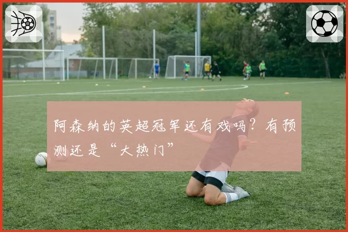 阿森纳的英超冠军还有戏吗？有预测还是“大热门”