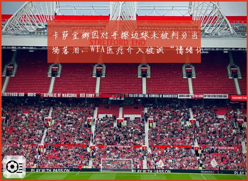卡萨金娜因对手擦边球未被判分当场落泪，WTA医疗介入被讽“情绪化判罚”