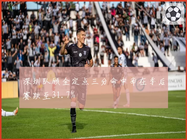 深圳队顾全定点三分命中率在季后赛跌至31.7%