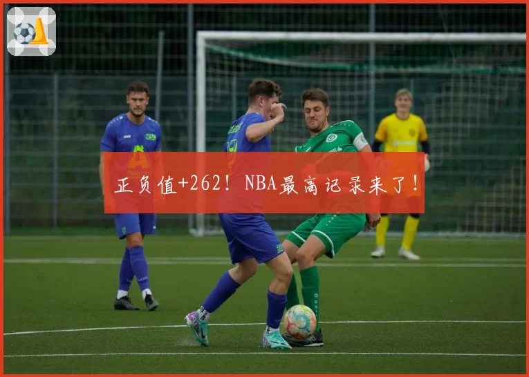 正负值+262！NBA最高记录来了！