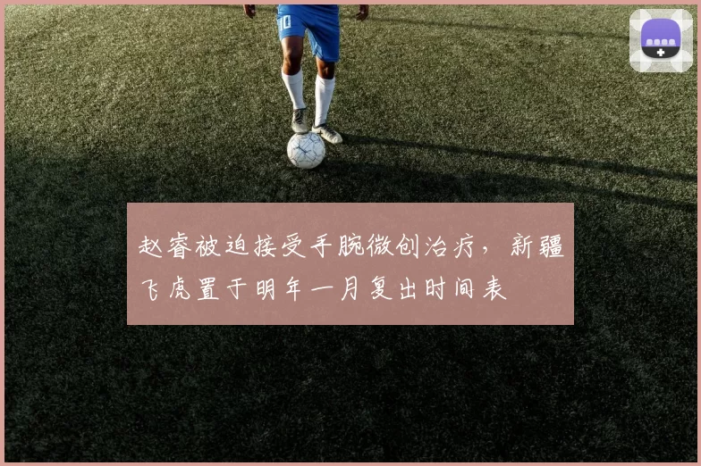 赵睿被迫接受手腕微创治疗，新疆飞虎置于明年一月复出时间表